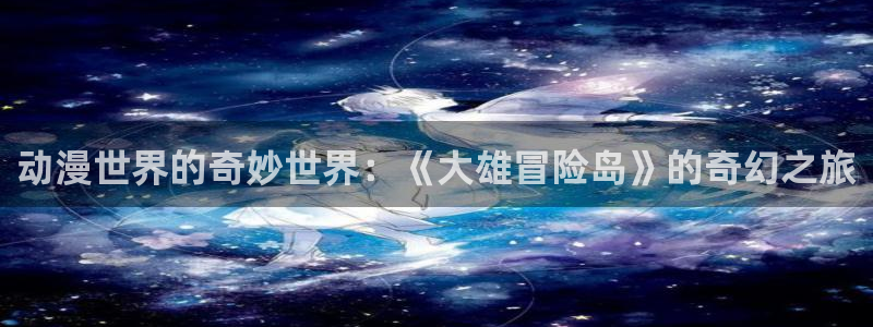 囧次元动漫官网入口观看：动漫世界的奇妙世界：《大雄冒险岛》的奇幻之旅