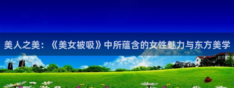 囧次元安卓版下载：美人之美：《美女被吸》中所蕴含的女性魅力与东方美学