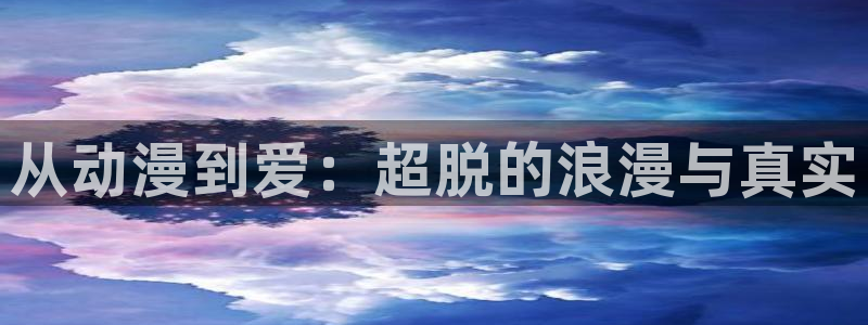 jcyapp囧次元官网入口：从动漫到爱：超脱的浪漫与真实