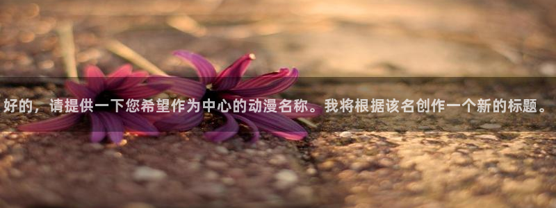 囧次元网站入口：好的，请提供一下您希望作为中心的动漫名称。我将根据该名创作一个新的标题。