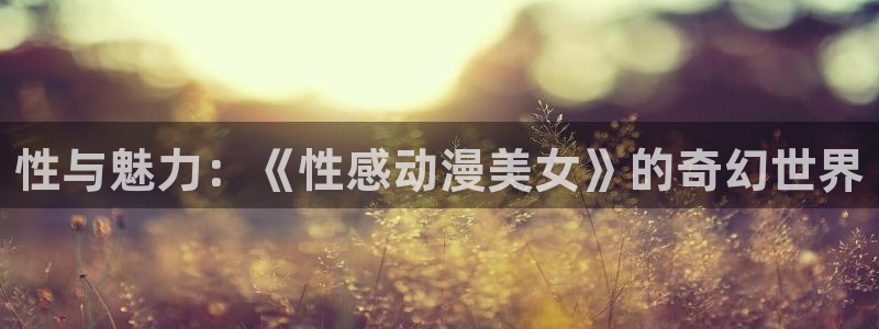 囧次元网站入口：性与魅力：《性感动漫美女》的奇幻世界