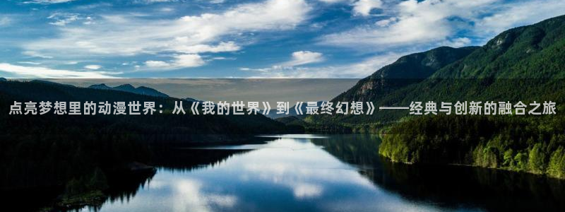 囧次元官方下载：点亮梦想里的动漫世界：从《我的世界》到《最终幻想》——经典与创新的融合之旅