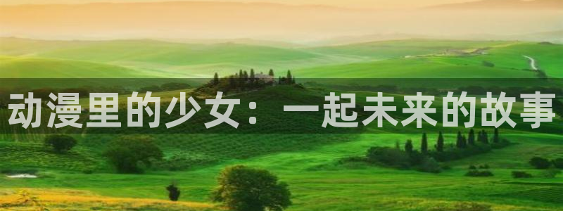 囧次元动漫下载app官网：动漫里的少女：一起未来的故事