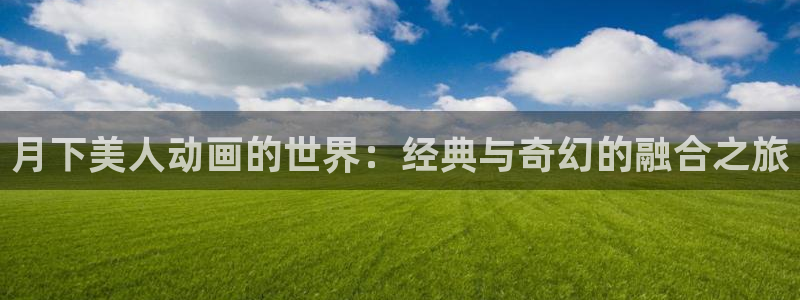 囧次元正版官方下载：月下美人动画的世界：经典与奇幻的融合之旅