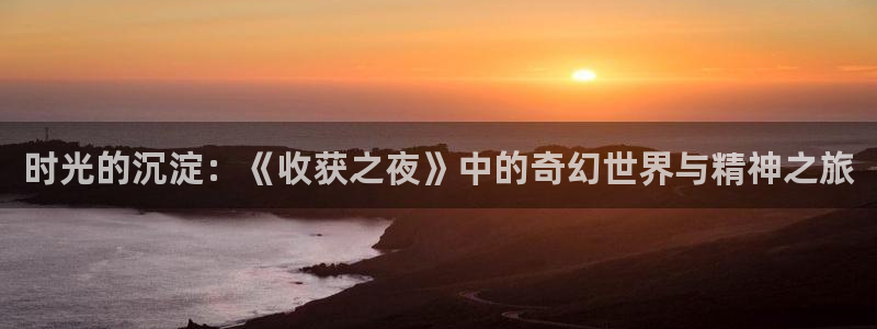 囧次元app下载官方版：时光的沉淀：《收获之夜》中的奇幻世界与精神之旅