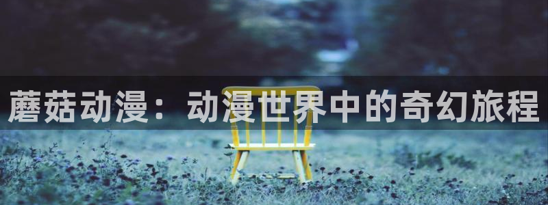 囧次元下载官方：蘑菇动漫：动漫世界中的奇幻旅程