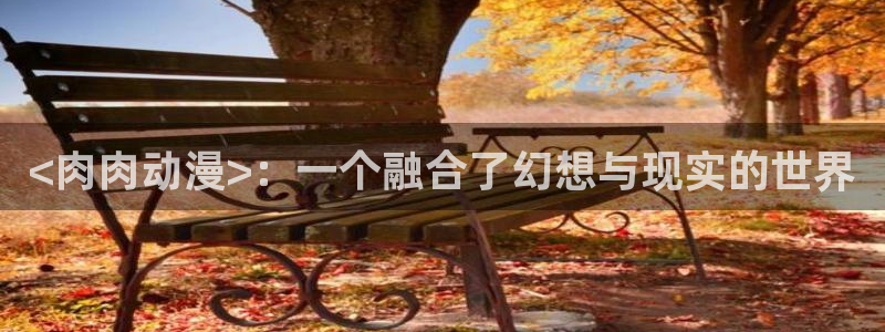 囧次元网页版在线：<肉肉动漫>：一个融合了幻想与现实的世界
