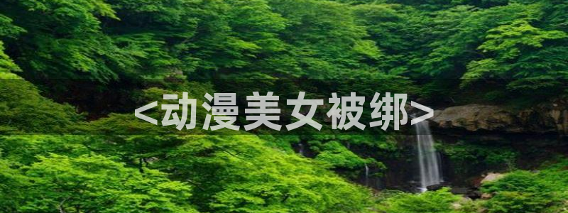 囧次元在线观看：<动漫美女被绑>