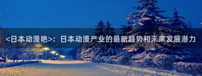 囧次元最新：<日本动漫艳>：日本动漫产业的最新趋势和未来发展潜力