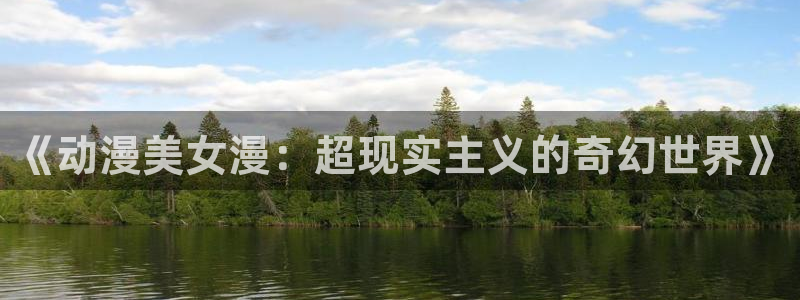 jcyapp囧次元官网入口：《动漫美女漫：超现实主义的奇幻世界》